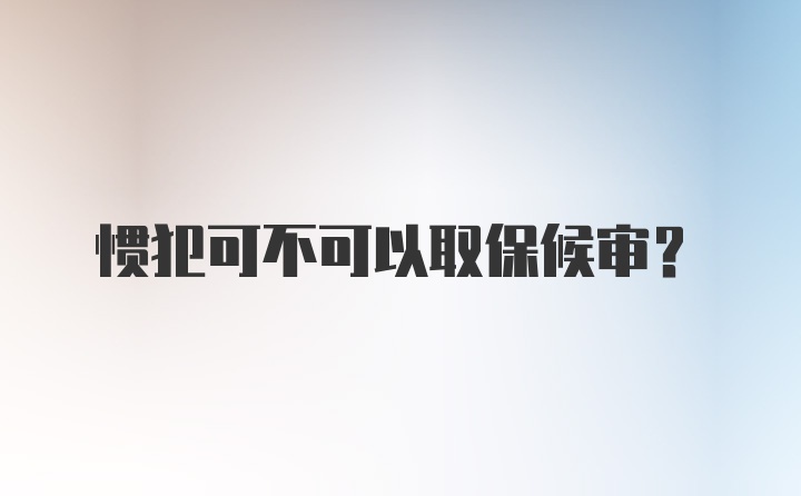 惯犯可不可以取保候审?