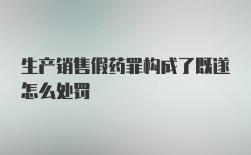 生产销售假药罪构成了既遂怎么处罚