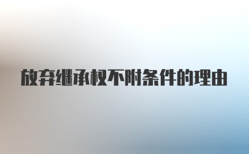 放弃继承权不附条件的理由