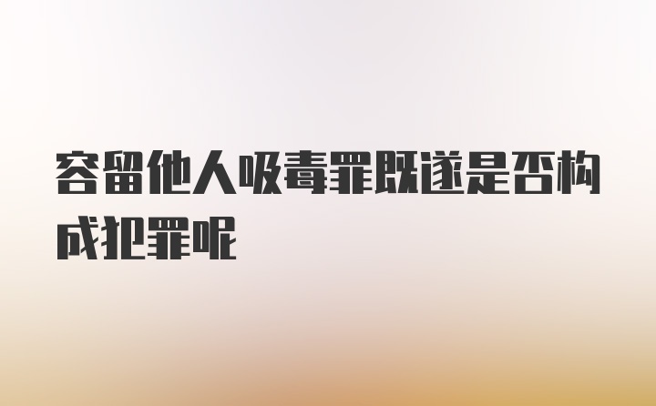 容留他人吸毒罪既遂是否构成犯罪呢