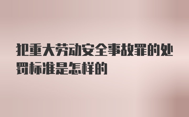 犯重大劳动安全事故罪的处罚标准是怎样的