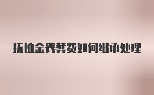 抚恤金丧葬费如何继承处理