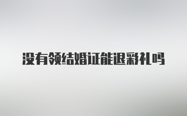 没有领结婚证能退彩礼吗