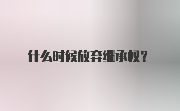 什么时候放弃继承权？