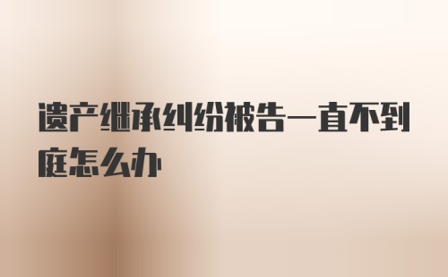 遗产继承纠纷被告一直不到庭怎么办