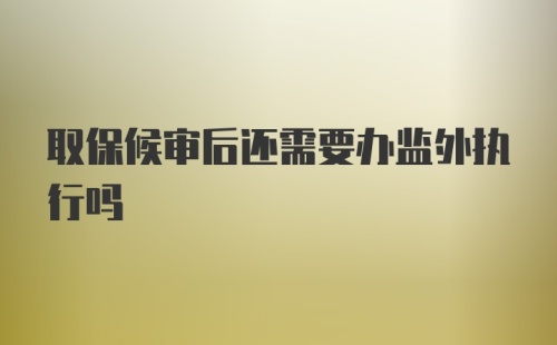 取保候审后还需要办监外执行吗