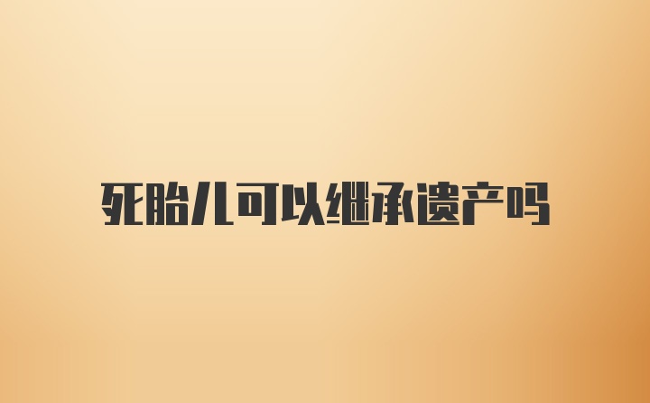 死胎儿可以继承遗产吗