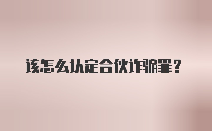 该怎么认定合伙诈骗罪?