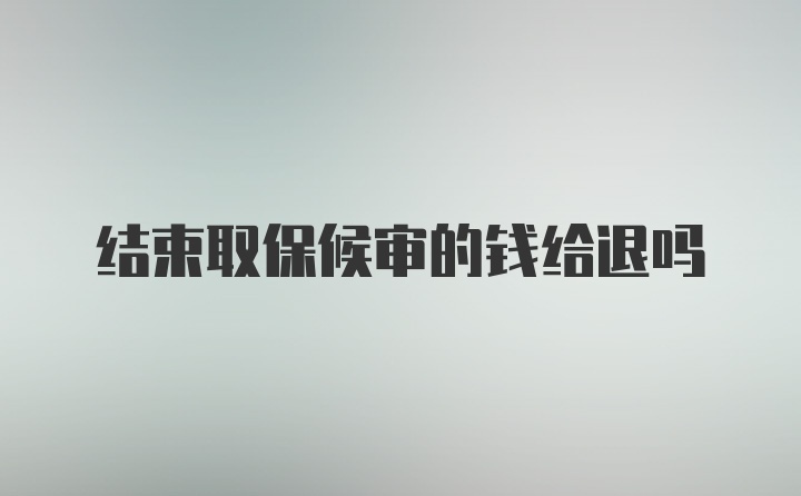 结束取保候审的钱给退吗