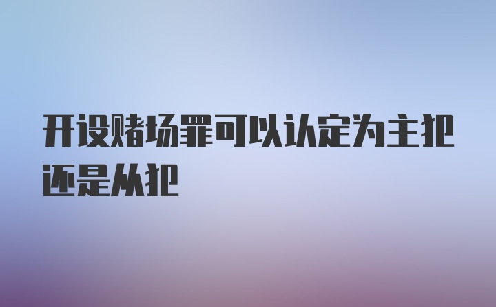 开设赌场罪可以认定为主犯还是从犯