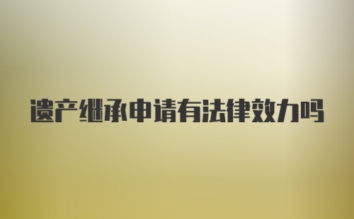 遗产继承申请有法律效力吗