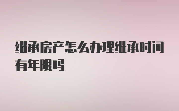 继承房产怎么办理继承时间有年限吗