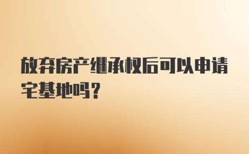 放弃房产继承权后可以申请宅基地吗？