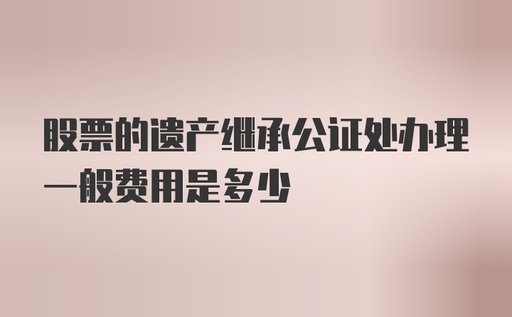 股票的遗产继承公证处办理一般费用是多少