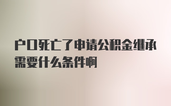 户口死亡了申请公积金继承需要什么条件啊