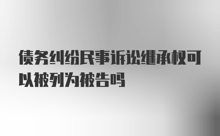 债务纠纷民事诉讼继承权可以被列为被告吗