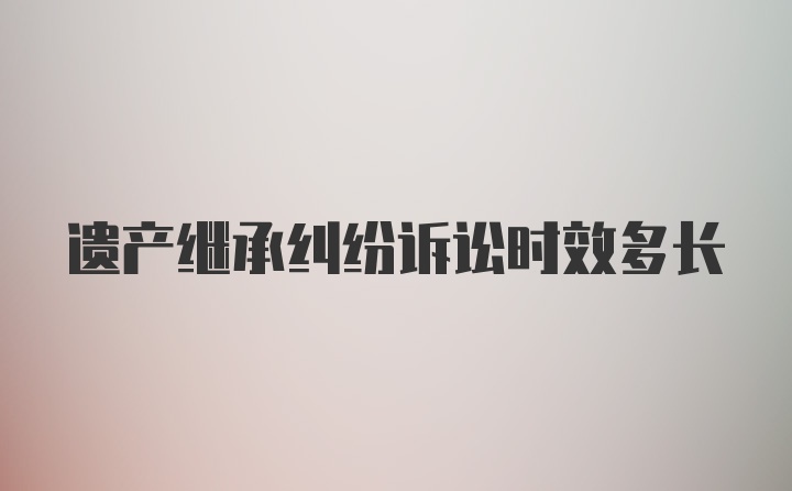 遗产继承纠纷诉讼时效多长