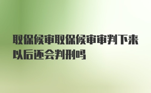 取保候审取保候审审判下来以后还会判刑吗