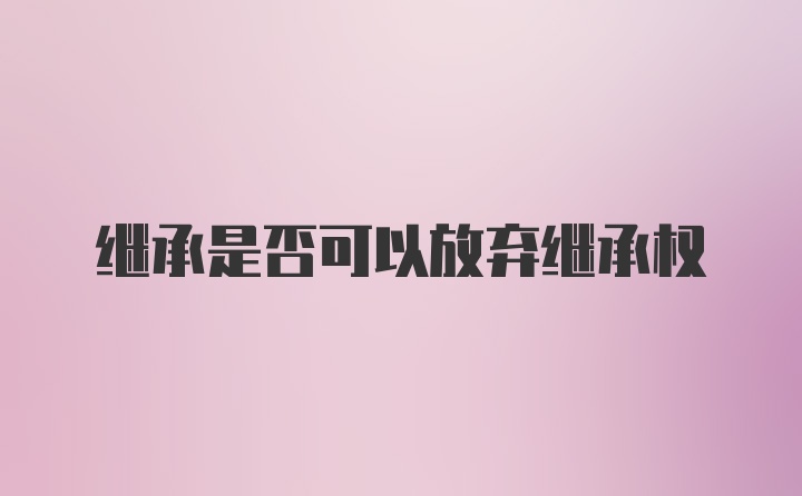 继承是否可以放弃继承权