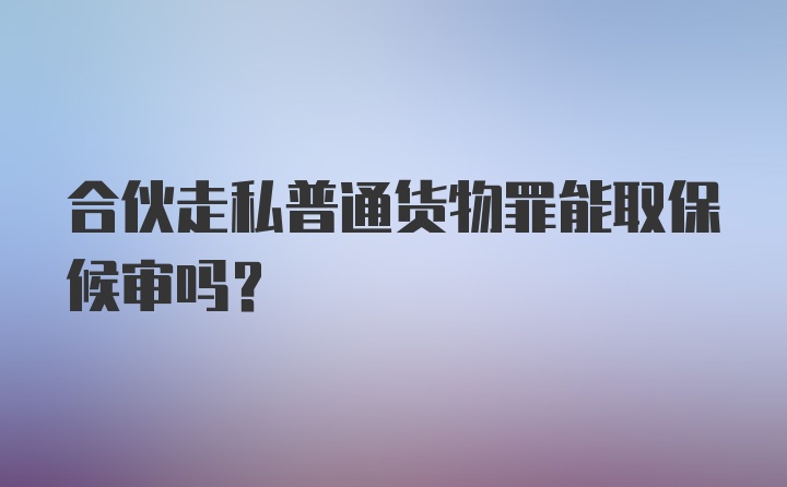 合伙走私普通货物罪能取保候审吗？