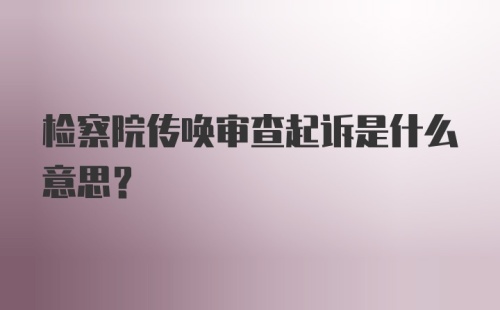 检察院传唤审查起诉是什么意思?