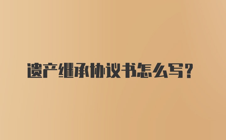 遗产继承协议书怎么写?