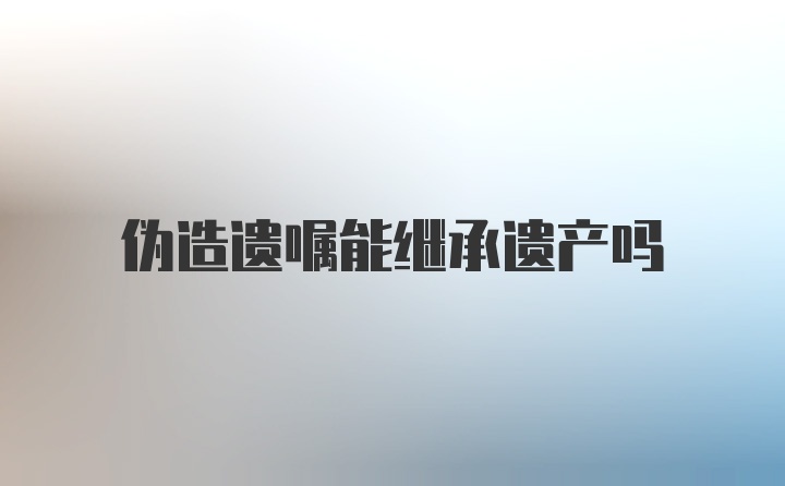 伪造遗嘱能继承遗产吗