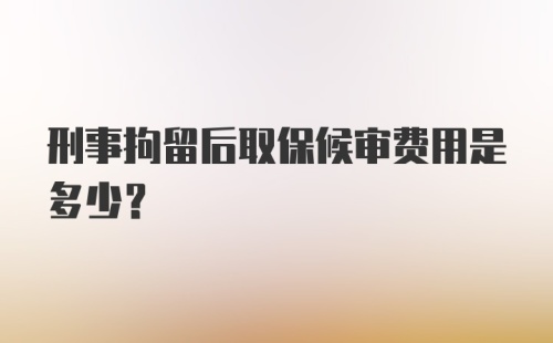 刑事拘留后取保候审费用是多少？