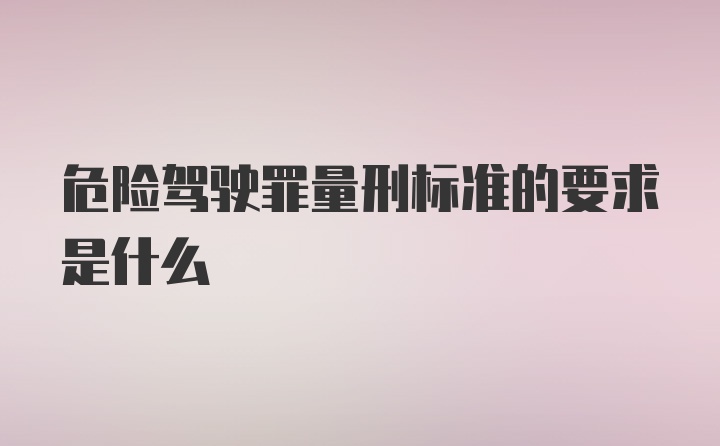 危险驾驶罪量刑标准的要求是什么