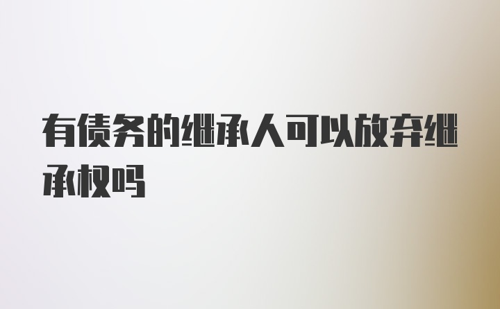 有债务的继承人可以放弃继承权吗