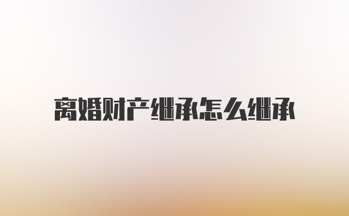 离婚财产继承怎么继承