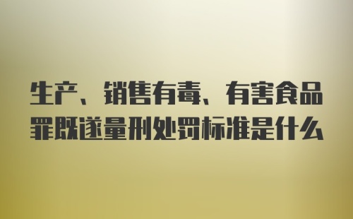 生产、销售有毒、有害食品罪既遂量刑处罚标准是什么