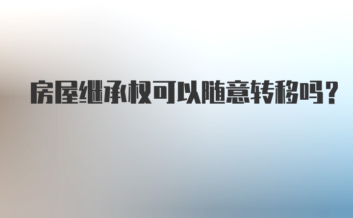 房屋继承权可以随意转移吗？