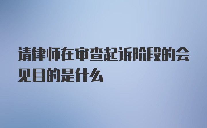 请律师在审查起诉阶段的会见目的是什么