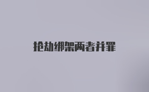 抢劫绑架两者并罪