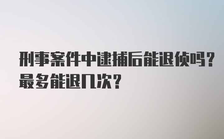 刑事案件中逮捕后能退侦吗？最多能退几次？