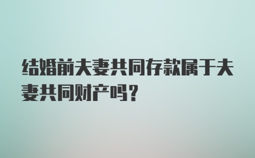 结婚前夫妻共同存款属于夫妻共同财产吗？