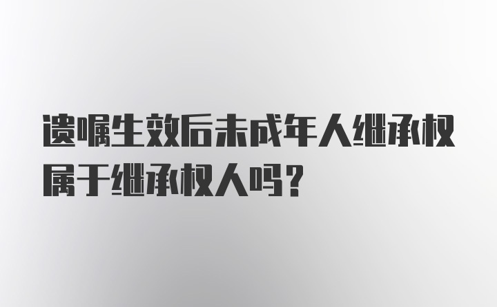 遗嘱生效后未成年人继承权属于继承权人吗？