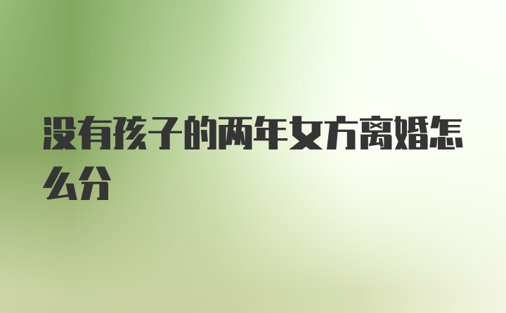 没有孩子的两年女方离婚怎么分