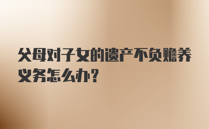 父母对子女的遗产不负赡养义务怎么办？