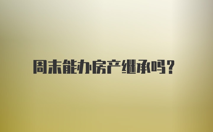 周末能办房产继承吗？