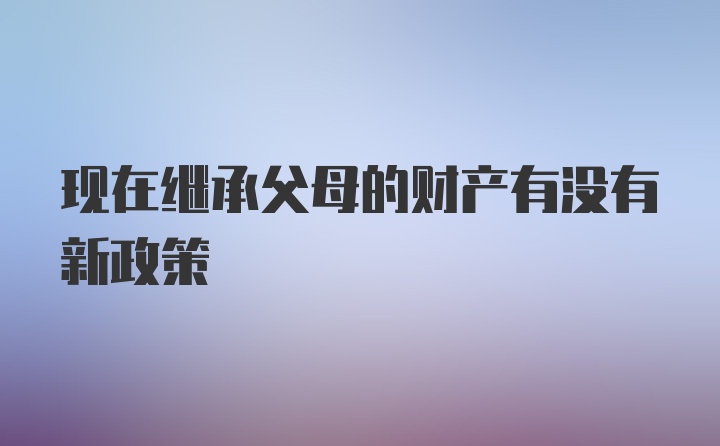 现在继承父母的财产有没有新政策