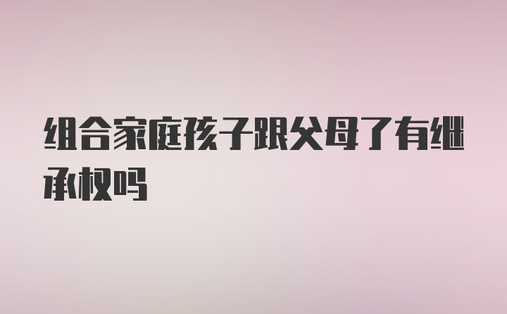 组合家庭孩子跟父母了有继承权吗