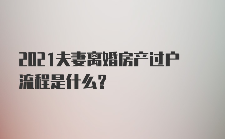 2021夫妻离婚房产过户流程是什么？