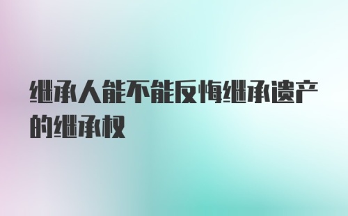 继承人能不能反悔继承遗产的继承权