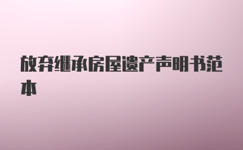 放弃继承房屋遗产声明书范本