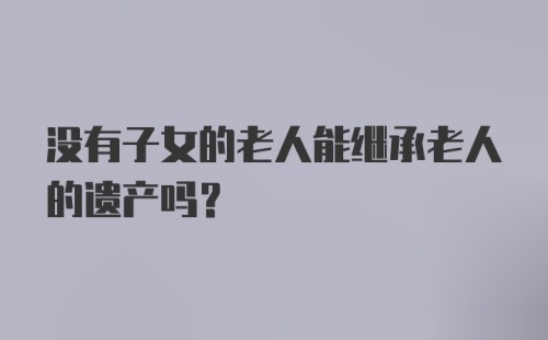 没有子女的老人能继承老人的遗产吗？