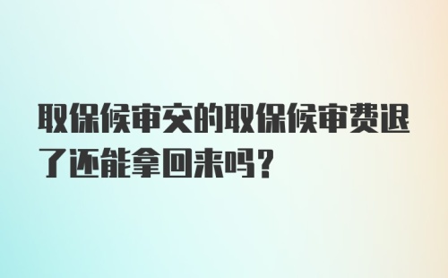 取保候审交的取保候审费退了还能拿回来吗？