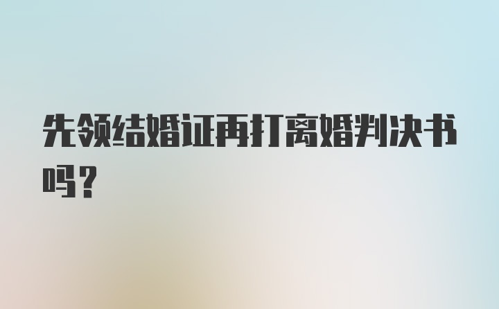 先领结婚证再打离婚判决书吗？