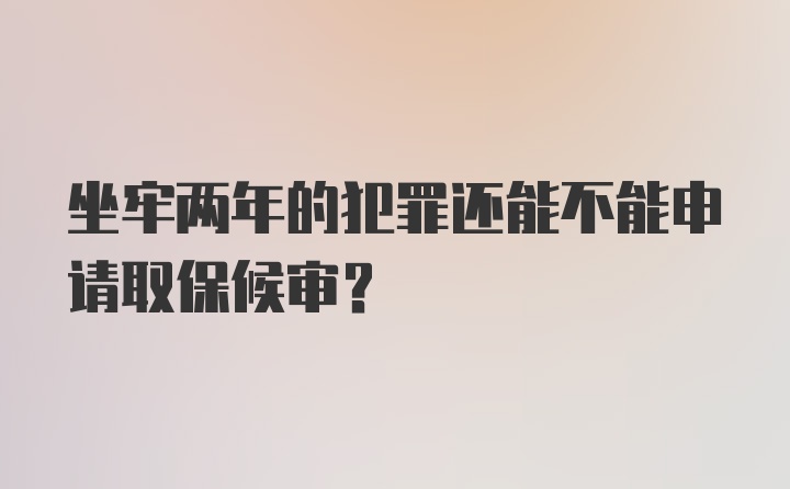 坐牢两年的犯罪还能不能申请取保候审？